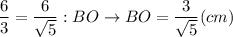 \displaystyle \frac{6}{3}= \frac{6}{\sqrt{5} }:BO \rightarrow BO= \frac{3}{\sqrt{5} } (cm)
