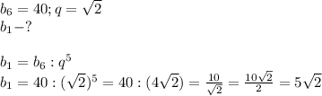 b_6=40;q= \sqrt{2}\\b_1-?\\\\b_1=b_6:q^5\\b_1=40:( \sqrt{2})^5=40:(4 \sqrt{2})= \frac{10}{ \sqrt{2} }= \frac{10 \sqrt{2} }{2}=5 \sqrt{2}