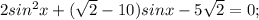 2sin^2x+ (\sqrt{2} -10)sinx-5 \sqrt{2}=0;