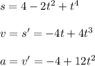 s=4-2t^2+t^4 \\ \\ v=s'=-4t+4t^3 \\ \\ a=v'=-4+12t^2