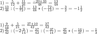 1)- \frac{5}{12} + \frac{11}{16} = \frac{-20+33}{48} = \frac{13}{48} \\ 2) \frac{13}{48} :(- \frac{13}{72} )= \frac{13}{48} *(- \frac{72}{13}) =- \frac{3}{2} =-1 \frac{1}{2} \\ \\ \\ 1) \frac{9}{14} + \frac{5}{21} = \frac{27+10}{42} = \frac{37}{42} \\ 2) \frac{37}{42} :(-2 \frac{9}{14})= \frac{37}{42} : (-\frac{37}{14} )= \frac{37}{42} *(- \frac{14}{37} )=- \frac{1}{3}
