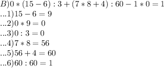 B)0*(15-6):3+(7*8+4):60-1*0=1 \\...1) 15-6=9 \\...2)0*9=0 \\...3)0:3=0 \\...4)7*8=56 \\...5)56+4=60 \\...6) 60:60=1