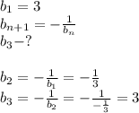 b_1=3\\b_{n+1}=- \frac{1}{b_n}\\b_3-? \\\\b_2=- \frac{1}{b_1}=- \frac{1}{3}\\b_3= - \frac{1}{b_2}= -\frac{1}{- \frac{1}{3} }=3