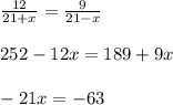 \frac{12}{21+x}= \frac{9}{21-x} \\ \\ 252-12x=189+9x \\ \\ -21x=-63