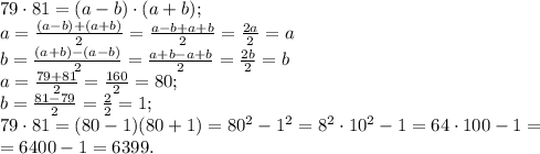 79\cdot81=(a-b)\cdot(a+b);\\&#10;a=\frac{(a-b)+(a+b)}{2}=\frac{a-b+a+b}{2}=\frac{2a}{2}=a\\ &#10;b=\frac{(a+b)-(a-b)}{2}=\frac{a+b-a+b}{2}=\frac{2b}{2}=b\\&#10;a=\frac{79+81}{2}=\frac{160}{2}=80;\\&#10;b=\frac{81-79}{2}=\frac22=1;\\&#10;79\cdot81=(80-1)(80+1)=80^2-1^2=8^2\cdot10^2-1=64\cdot100-1=\\&#10;=6400-1=6399.