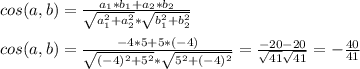 cos(a,b)= \frac{a_1*b_1+a_2*b_2}{ \sqrt{a_1^2+a_2^2}* \sqrt{b_1^2+b_2^2} }\\\\cos(a,b)= \frac{-4*5+5*(-4)}{ \sqrt{(-4)^2+5^2}* \sqrt{5^2+(-4)^2} }= \frac{-20-20}{ \sqrt{41} \sqrt{41} } =- \frac{40}{41}