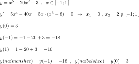 y=x^5-20x^2+3\; \; ,\; \; x\in [-1;1\, ]\\\\y'=5x^4-40x=5x\cdot (x^3-8)=0\; \; \to \; \; x_1=0\; ,\; x_2=2\notin [-1;1\, ]\\\\y(0)=3\\\\y(-1)=-1-20+3=-18\\\\y(1)=1-20+3=-16\\\\y(naimenshee)=y(-1)=-18\; \; ,\; \; y(naibolshee)=y(0)=3