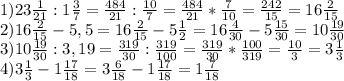 1)23 \frac{1}{21} :1 \frac{3}{7} = \frac{484}{21} : \frac{10}{7} = \frac{484}{21}* \frac{7}{10} = \frac{242}{15} =16 \frac{2}{15} \\ 2)16 \frac{2}{15} -5,5=16 \frac{2}{15} -5 \frac{1}{2} =16 \frac{4}{30} -5 \frac{15}{30} =10 \frac{19}{30} \\ 3)10 \frac{19}{30} :3,19= \frac{319}{30} : \frac{319}{100} = \frac{319}{30} * \frac{100}{319} = \frac{10}{3} =3 \frac{1}{3} \\ 4)3 \frac{1}{3} -1 \frac{17}{18} =3 \frac{6}{18} -1 \frac{17}{18} =1 \frac{7}{18}