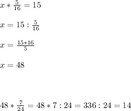 x* \frac{5}{16} =15 \\ \\ x=15:\frac{5}{16} \\ \\ x=\frac{15*16}{5} \\ \\ x=48 \\ \\ \\ \\48* \frac{7}{24} =48*7:24=336:24=14