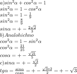 a)sin^{2} \alpha + cos^{2} \alpha =1 \\ &#10;sin^2 \alpha=1 -cos^{2} \alpha \\ &#10;sin^2 \alpha =1- \frac{1}{9} \\ &#10;sin^2 \alpha= \frac{8}{9} \\ &#10;sin \alpha = +-\frac{ 2\sqrt{2} }{3} \\ &#10;b)Analohichno \\ &#10;cos^2 \alpha =1-sin^2 \alpha \\ &#10;cos^2 \alpha = \frac{21}{25} \\ &#10;cos \alpha = +-\frac{ \sqrt{21} }{5} \\ &#10;c)sin \alpha =+- \frac{ \sqrt{3} }{2} \\ &#10;tg \alpha = \frac{sin \alpha }{cos \alpha } =+- \frac{ \sqrt{3} *2}{2} =+- \sqrt{ 3 }