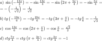 a)\;\sin\left(-\frac{13\pi}4\right)=-\sin\frac{13\pi}4=-\sin\left(2\pi+\frac{5\pi}4\right)=-\sin\frac{5\pi}4=\\=-\left(-\frac1{\sqrt2}\right)=\frac1{\sqrt2}\\\\b)\;tg\left(-\frac{19\pi}6\right)=-tg\frac{19\pi}6=-tg\left(3\pi+\frac\pi6\right)=-tg\frac\pi6=-\frac1{\sqrt3}\\\\c)\;\cos\frac{13\pi}6=\cos\left(2\pi+\frac\pi6\right)=\cos\frac\pi6=\frac{\sqrt3}2\\\\d)\;ctg\frac{7\pi}4=ctg\left(\pi+\frac{3\pi}4\right)=ctg\frac{3\pi}4=-1