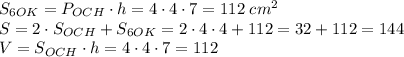 S_{6OK}=P_{OCH}\cdot h=4\cdot4\cdot7=112\;cm^2\\S=2\cdot S_{OCH}+S_{6OK}=2\cdot4\cdot4+112=32+112=144\\V=S_{OCH}\cdot h=4\cdot4\cdot7=112
