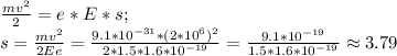 \frac{mv^2}{2}=e*E*s;\\&#10;s=\frac{mv^2}{2Ee}=\frac{9.1*10^{-31}*(2*10^6)^2}{2*1.5*1.6*10^{-19}}=\frac{9.1*10^{-19}}{1.5*1.6*10^{-19}} \approx 3.79