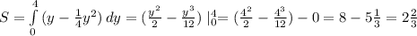 S= \int\limits^4_0 {(y- \frac{1}{4}y^2)} \, dy= (\frac{y^2}{2}-\frac{y^3}{12}) \mid^4_0=(\frac{4^2}{2}-\frac{4^3}{12})-0=8-5 \frac{1}{3}=2 \frac{2}{3}