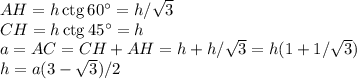 AH=h\,{\rm ctg}\,60^\circ=h/\sqrt{3} \\&#10;CH=h\,{\rm ctg}\,45^\circ=h \\&#10;a=AC=CH+AH=h+h/\sqrt{3}=h(1+1/\sqrt{3})\\&#10;h=a(3-\sqrt{3})/2&#10;&#10;