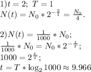 1) t=2;~T=1\\&#10;N(t)=N_0*2^{-\frac21}=\frac{N_0}{4}.\\&#10;\\&#10;2)N(t)=\frac1{1000}*N_0;\\&#10;\frac1{1000}*N_0=N_0*2^{-\frac t T};\\&#10;1000=2^\frac t T;\\&#10;t=T*\log_2 1000 \approx 9.966