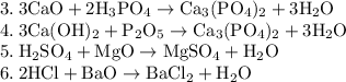 \rm 3. \: 3CaO + 2H_3PO_4 \rightarrow Ca_3(PO_4)_2 + 3H_2O \\&#10;4. \: 3Ca(OH)_2 + P_2O_5 \rightarrow Ca_3(PO_4)_2 + 3H_2O \\&#10;5. \: H_2SO_4 + MgO \rightarrow MgSO_4 + H_2O \\&#10;6. \: 2HCl + BaO \rightarrow BaCl_2 + H_2O \\