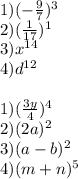 1) ( -\frac{9}{7})^{3} \\ 2)(\frac{1}{17})^{1} \\ 3) x^{14} \\ 4) d^{12} \\ \\ 1) (\frac{3y}{4})^{4} \\ 2)(2a)^2 \\ 3) (a-b)^{2} \\ 4) (m+n)^5