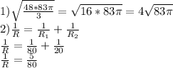 1) \sqrt{ \frac{48*83 \pi }{3} }= \sqrt{16*83 \pi } = 4 \sqrt{83 \pi } \\ 2) \frac{1}{R}= \frac{1}{R_1}+ \frac{1}{R_2} \\&#10; \frac{1}{R}= \frac{1}{80} + \frac{1}{20} \\&#10; \frac{1}{R}= \frac{5}{80} \\&#10;