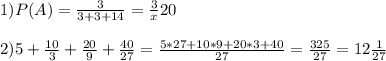 1) P(A)= \frac{3}{3+3+14}= \frac3x}{20}\\\\2)5+ \frac{10}{3}+ \frac{20}{9}+ \frac{40}{27}= \frac{5*27+10*9+20*3+40}{27}= \frac{325}{27}=12 \frac{1}{27}