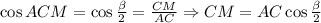 \cos ACM=\cos \frac{ \beta }{2}= \frac{CM}{AC} \Rightarrow CM=AC\cos\frac{ \beta }{2}