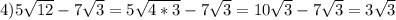 4) 5 \sqrt{12} -7 \sqrt{3} = 5 \sqrt{4*3} - 7\sqrt{3} =10 \sqrt{3} - 7 \sqrt{3} = 3 \sqrt{3}