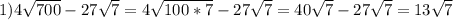 1)4 \sqrt{700} - 27 \sqrt{7} = 4 \sqrt{100*7} - 27 \sqrt{7} =40 \sqrt{7} - 27 \sqrt{7} = 13 \sqrt{7}