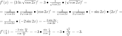 f'(x)=(3\ln\sqrt{\cos2x})'=3\bullet\frac{1}{\sqrt{\cos2x}}\bullet(\sqrt{\cos2x})'=\\\\=\frac{3}{\sqrt{\cos2x}}\bullet\frac{1}{2\sqrt{\cos2x}}\bullet(\cos2x)'=\frac{3}{\sqrt{\cos2x}}\bullet\frac{1}{2\sqrt{\cos2x}}\bullet(-\sin2x)\bullet(2x)'=\\\\=\frac{3}{2\cos2x}\bullet(-2\sin2x)=-\frac{3\sin2x}{\cos2x};\\\\f'(\frac{\pi}{8})=\frac{-3\sin\frac{2\pi}{8}}{\cos\frac{2\pi}{8}}=-3\bullet\frac{\sin\frac{\pi}{4}}{\cos\frac{\pi}{4}}=-3\bullet\frac{\frac{\sqrt2}{2}}{\frac{\sqrt2}{2}}=-3.