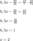 0,5x- \frac{23}{35}= \frac{18}{7}\cdot \frac{10}{75} \\ \\0,5x- &#10;\frac{23}{35}= \frac{12}{35} \\ \\ 0,5x=\frac{35}{35} \\ \\ 0,5x=1 \\ &#10; \\ x=2