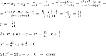 -p=x_1+x_2=\frac{a}{b-1}+\frac{b}{a-1}=\frac{a^2-a+b^2-b}{(a-1)(b-1)}=\frac{a^2+b^2-(a+b)}{ab-(a+b)+1}=\\\\=\frac{(a+b)^2-2ab-(a+b)}{ab-(a+b)+1}=\frac{\frac{49}{9}-2\cdot \frac{4}{3}+\frac{7}{3}}{\frac{4}{3}+\frac{7}{3}+1}=\frac{46}{9\cdot \frac{14}{3}}=\frac{23}{21}\\\\p=-\frac{23}{21}\\\\3)\; \; x^2+px+q=x^2-\frac{23}{21}\cdot x+\frac{2}{7}\\\\x^2-\frac{23}{21}\cdot x+\frac{2}{7}=0\\\\21x^2-23\, x+6=0\; \; -\; \; otvet