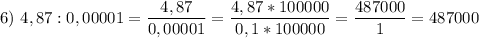 \displaystyle 6)\ 4,87 : 0,00001= \frac{4,87}{0,00001} =\frac{4,87*100000}{0,1*100000}= \frac{487000}{1}= 487000