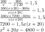 \frac{360}{x} - \frac{360}{x+20} =1,5 \\ &#10; \frac{360(x+20)-360x}{x(x+20)} =1,5 \\ &#10; \frac{360x+ 7200 - 360x}{x(x+20)} =1,5 \\ &#10;7200=1,5x (x+20) \\ &#10; x^{2} +20x-4800=0 \\ &#10;