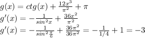 g(x)=ctg(x)+ \frac{12 x^{3} }{ \pi ^2} + \pi &#10;\\&#10;g'(x)= -\frac{1}{sin^2x} + \frac{36 x^{2} }{ \pi ^2}&#10;\\&#10;g'(x)= -\frac{1}{sin^2 \frac{ \pi }{6} } + \frac{36 \pi ^2 }{ 36\pi ^2}=-\frac{1}{1/4 } + 1=-3