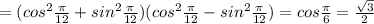 =(cos^2 \frac{ \pi }{12}+sin^2 \frac{ \pi }{12}) (cos^2 \frac{ \pi }{12}-sin^2 \frac{ \pi }{12})=cos \frac{ \pi }{6}= \frac{ \sqrt{3} }{2}