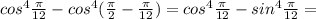 cos^4 \frac{ \pi }{12}-cos^4 ( \frac{ \pi }{2} - \frac{ \pi }{12})=cos^4 \frac{ \pi }{12}-sin^4 \frac{ \pi }{12}=