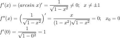 f'(x) = (arcsin~x)'=\dfrac 1{\sqrt{1-x^2}}\neq 0;~~x\neq \pm1\\\\f''(x)=\Big(\dfrac 1{\sqrt{1-x^2}}\Big)'=\dfrac x{(1-x^2)\sqrt{1-x^2}}=0;~~x_0=0\\\\f'(0)=\dfrac 1{\sqrt{1-0^2}}=1