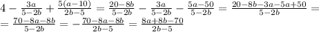 4-\frac{3a}{5-2b}+ \frac{5(a-10)}{2b-5}= \frac{20-8b}{5-2b}-\frac{3a}{5-2b}-\frac{5a-50}{5-2b}= \frac{20-8b-3a-5a+50}{5-2b}= \\ =\frac{70-8a-8b}{5-2b}=-\frac{70-8a-8b}{2b-5}=\frac{8a+8b-70}{2b-5}