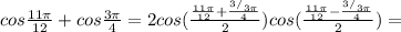 cos \frac{11 \pi }{12} +cos \frac{3 \pi }{4} =2cos( \frac{ \frac{11 \pi }{12}+ \frac{ ^{3/} 3 \pi }{4} }{2} )cos( \frac{ \frac{11 \pi }{12} - \frac{ ^{3/} 3 \pi }{4} }{2} )=