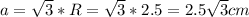 a= \sqrt{3}*R= \sqrt{3} *2.5=2.5 \sqrt{3} cm