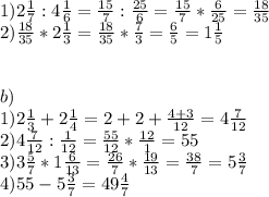 1)2 \frac{1}{7} :4 \frac{1}{6} = \frac{15}{7}: \frac{25}{6} = \frac{15}{7} * \frac{6}{25}= \frac{18}{35} \\ 2) \frac{18}{35} *2 \frac{1}{3}= \frac{18}{35}* \frac{7}{3} = \frac{6}{5} =1 \frac{1}{5} \\ \\ \\ b) \\ 1)2 \frac{1}{3} +2 \frac{1}{4} =2+2+ \frac{4+3}{12} =4 \frac{7}{12} \\ 2)4 \frac{7}{12} : \frac{1}{12} = \frac{55}{12}* \frac{12}{1} =55 \\ 3)3 \frac{5}{7} *1 \frac{6}{13} = \frac{26}{7} * \frac{19}{13} = \frac{38}{7} =5 \frac{3}{7} \\ 4)55-5 \frac{3}{7} =49 \frac{4}{7} &#10;