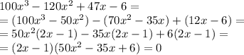100x^3-120x^2+47x-6=\\&#10;=(100x^3-50x^2)-(70x^2-35x)+(12x-6)=\\&#10;=50x^2(2x-1)-35x(2x-1)+6(2x-1)=\\&#10;=(2x-1)(50x^2-35x+6)=0