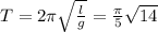 T=2 \pi \sqrt{ \frac{l}{g} } = \frac{\pi}{5} \sqrt{14}