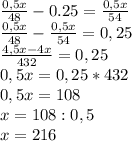 \frac{0,5x}{48} -0.25= \frac{0,5x}{54} \\ \frac{0,5x}{48} - \frac{0,5x}{54} =0,25 \\ \frac{4,5x-4x}{432} =0,25 \\ 0,5x=0,25*432 \\ 0,5x=108 \\ x=108:0,5 \\ x=216