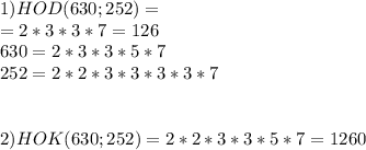 1) HOD(630;252)=\\=2*3*3*7=126\\630=2*3*3*5*7\\252=2*2*3*3*3*3*7 \\ \\ \\ 2)HOK(630;252)=2*2*3*3*5*7 =1260