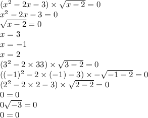 ( {x}^{2} - 2x - 3) \times \sqrt{x - 2} = 0 \\ {x}^{2} - 2x - 3 = 0 \\ \sqrt{ x- 2} = 0 \\ x = 3 \\ x = - 1 \\ x = 2 \\ ( {3}^{2} - 2 \times 33) \times \sqrt{3 - 2} = 0 \\ (( - 1)^{2} - 2 \times ( - 1) - 3) \times - \sqrt{ - 1 -2 } = 0 \\ ( {2}^{2} - 2 \times 2 - 3) \times \sqrt{2 - 2} = 0 \\ 0 = 0 \\ 0 \sqrt{ - 3} = 0 \\ 0 = 0