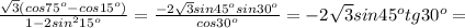 \frac{ \sqrt{3} (cos75 ^{o}-cos15 ^{o} ) }{1-2sin ^{2} 15 ^{o} } = \frac{ -2\sqrt{3}sin45 ^{o} sin30 ^{o} }{cos30 ^{o} }= -2 \sqrt{3} sin45 ^{o} tg30 ^{o} =