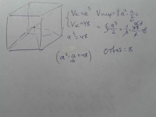 Объем куба равен 48. найдите объем пирамиды, основанием которой является грань куба, а вершиной – це