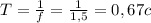 T= \frac{1}{f} = \frac{1}{1,5} =0,67c