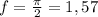 f= \frac{ \pi }{2} =1,57