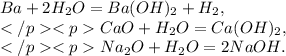 Ba+2H_{2}O=Ba(OH)_{2}+H_{2}, \\ CaO+H_{2}O=Ca(OH)_{2}, \\ Na_{2}O+H_{2}O=2NaOH.